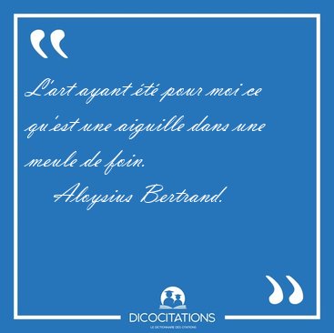 L'art ayant �t� pour moi ce qu'est une aiguille dans une meule [...] - Aloysius Bertrand...