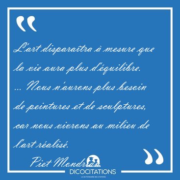 L'art disparatra  mesure que la vie aura plus d'quilibre. ... [...] - Piet Mondrian...
