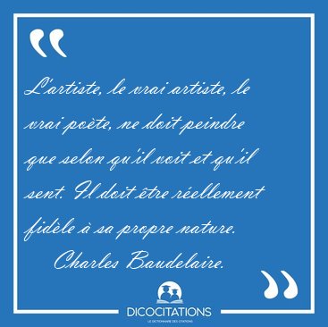 L'artiste, le vrai artiste, le vrai po�te, ne doit peindre que [...] - Charles Baudelaire...