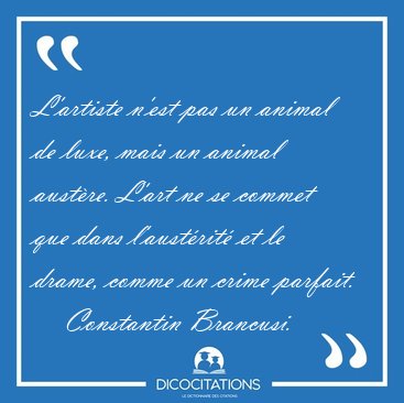 L'artiste n'est pas un animal de luxe, mais un animal austre. [...] - Constantin Brancusi...
