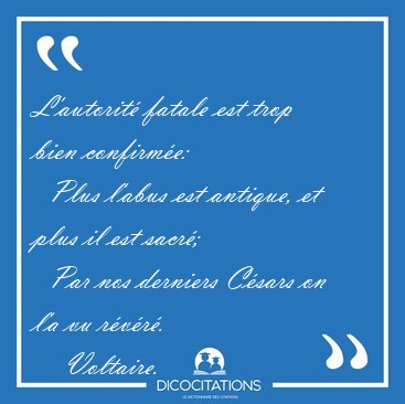 L'autorit� fatale est trop bien confirm�e:    Plus l'abus est [...] - Voltaire...