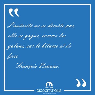 L'autorit ne se dcrte pas, elle se gagne, comme les galons, [...] - Franois Beaune...