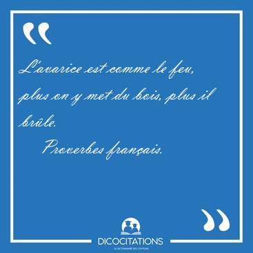 L'avarice est comme le feu, plus on y met du bois, plus il [...] - Proverbes franais...