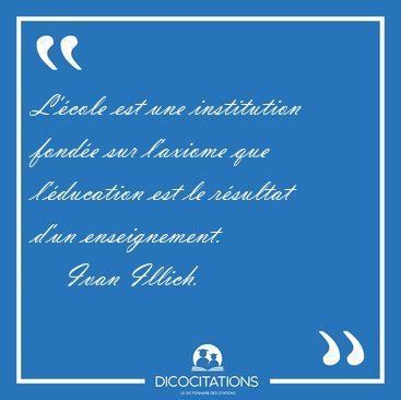 L'�cole est une institution fond�e sur l'axiome que l'�ducation [...] - Ivan Illich...