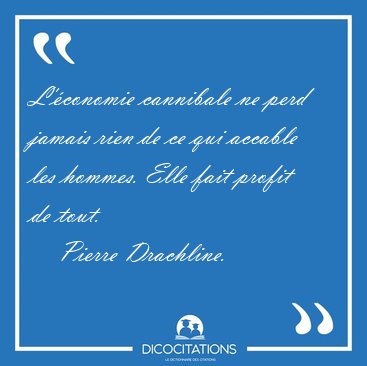 L'�conomie cannibale ne perd jamais rien de ce qui accable les [...] - Pierre Drachline...