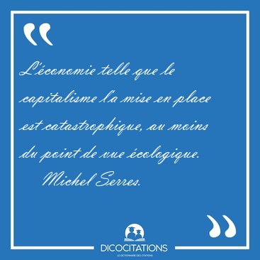L'conomie telle que le capitalisme l'a mise en place est [...] - Michel Serres...