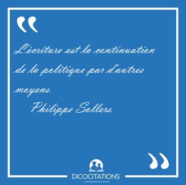 L'�criture est la continuation de la politique par d'autres [...] - Philippe Sollers...