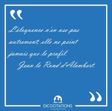 L'�loquence n'en use pas autrement; elle ne peint jamais que le [...] - Jean le Rond d'Alembert...
