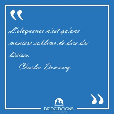 L'�loquence n'est qu'une mani�re sublime de dire des [...] - Charles Dumercy...