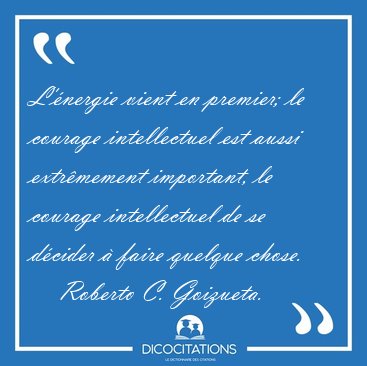 L'nergie vient en premier; le courage intellectuel est aussi [...] - Roberto C. Goizueta...