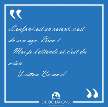 L'enfant est en retard, c'est de son �ge. Bien !    Moi je [...] - Tristan Bernard...