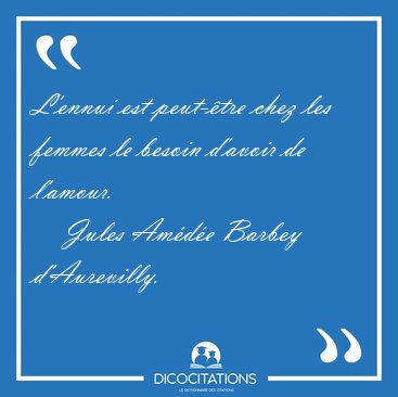 L'ennui est peut-�tre chez les femmes le besoin d'avoir de [...] - Jules Am�d�e Barbey d'Aurevilly...