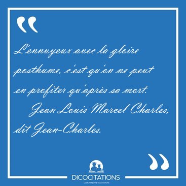 L'ennuyeux avec la gloire posthume, c'est qu'on ne peut en [...] - Jean Louis Marcel Charles, dit Jean-Charles...