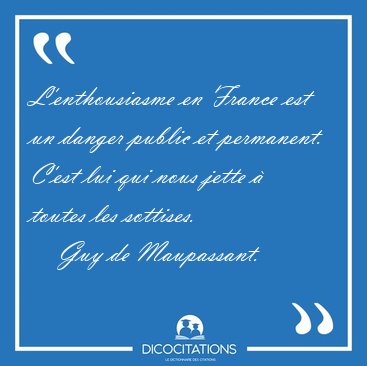 L'enthousiasme en France est un danger public et permanent. [...] - Guy de Maupassant...