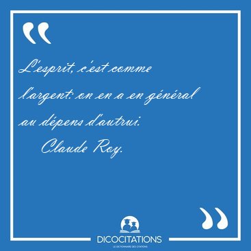 L'esprit, c'est comme l'argent: on en a en gnral au dpens [...] - Claude Roy...