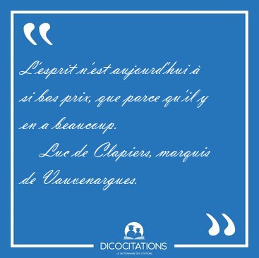 L'esprit n'est aujourd'hui � si bas prix, que parce qu'il y en a [...] - Luc de Clapiers, marquis de Vauvenargues...