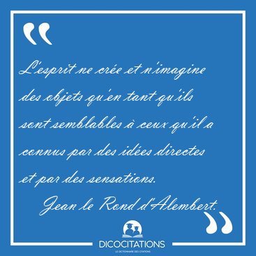 L'esprit ne cre et n'imagine des objets qu'en tant qu'ils sont [...] - Jean le Rond d'Alembert...