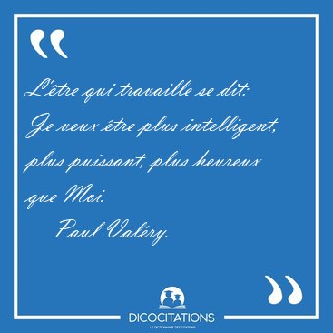 L'�tre qui travaille se dit: Je veux �tre plus intelligent, plus [...] - Paul Val�ry...