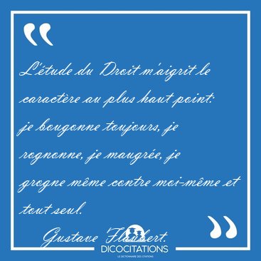 L'tude du Droit m'aigrit le caractre au plus haut point: je [...] - Gustave Flaubert...