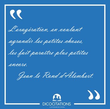 L'exagration, en voulant agrandir les petites choses, les fait [...] - Jean le Rond d'Alembert...