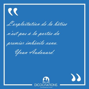 L'exploitation de la b�tise n'est pas � la port�e du premier [...] - Yvan Audouard...