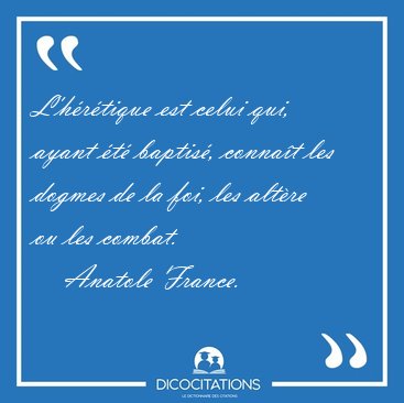 L'hrtique est celui qui, ayant t baptis, connat les dogmes [...] - Anatole France...