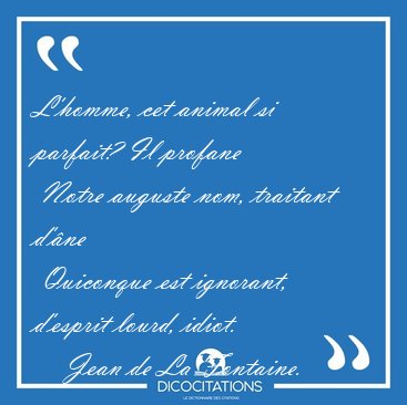 L'homme, cet animal si parfait? Il profane  Notre auguste nom, [...] - Jean de La Fontaine...