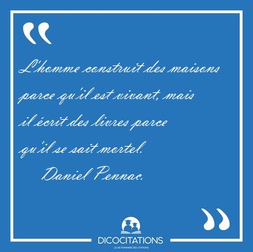 L'homme construit des maisons parce qu'il est vivant, mais il [...] - Daniel Pennac...