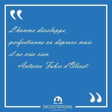 L'homme d�veloppe, perfectionne ou d�prave mais il ne cr�e [...] - Antoine Fabre d'Olivet...
