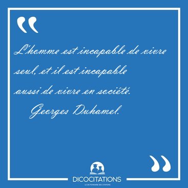 L'homme est incapable de vivre seul, et il est incapable aussi [...] - Georges Duhamel...