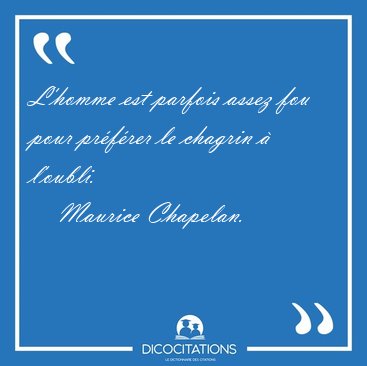 L'homme est parfois assez fou pour pr�f�rer le chagrin � [...] - Maurice Chapelan...