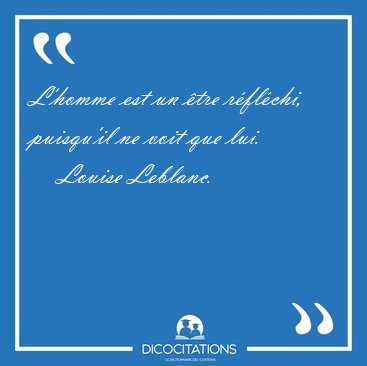 L'homme est un tre rflchi, puisqu'il ne voit que [...] - Louise Leblanc...