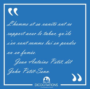 L'homme et sa vanit� ont ce rapport avec le tabac, qu'ils s'en [...] - Jean Antoine Petit, dit John Petit-Senn...