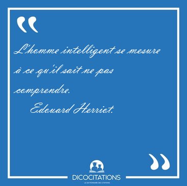 L'homme intelligent se mesure � ce qu'il sait ne pas [...] - Edouard Herriot...