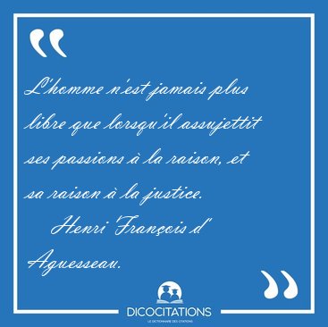 L'homme n'est jamais plus libre que lorsqu'il assujettit ses [...] - Henri Fran�ois d' Aguesseau...
