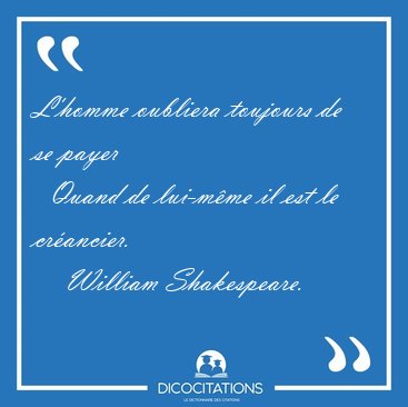 L'homme oubliera toujours de se payer    Quand de lui-m�me il [...] - William Shakespeare...