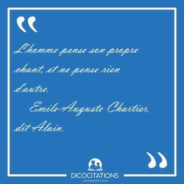 L'homme pense son propre chant, et ne pense rien [...] - Emile-Auguste Chartier, dit Alain...