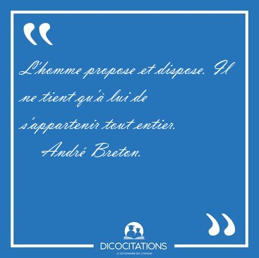 L'homme propose et dispose. Il ne tient qu' lui de s'appartenir [...] - Andr Breton...
