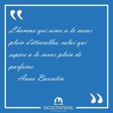 L'homme qui aime a le coeur plein d'�tincelles, celui qui esp�re [...] - Anne Barratin...