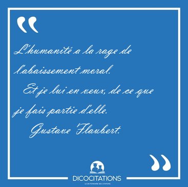 L'humanit� a la rage de l'abaissement moral.    Et je lui en [...] - Gustave Flaubert...