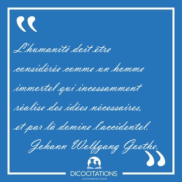 L'humanit� doit �tre consid�r�e comme un homme immortel qui [...] - Johann Wolfgang Goethe...