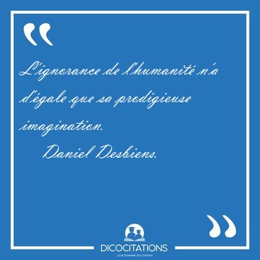 L'ignorance de l'humanit� n'a d'�gale que sa prodigieuse [...] - Daniel Desbiens...