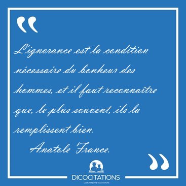 L'ignorance est la condition ncessaire du bonheur des hommes, [...] - Anatole France...