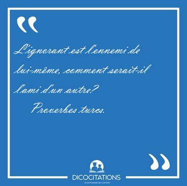 L'ignorant est l'ennemi de lui-mme, comment serait-il l'ami [...] - Proverbes turcs...