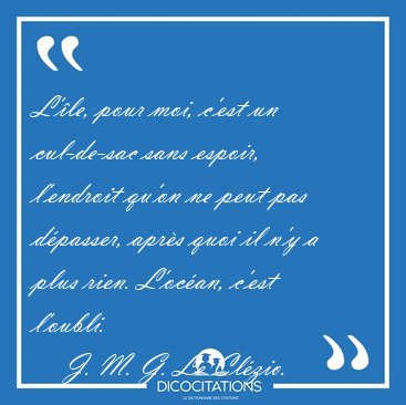 L'�le, pour moi, c'est un cul-de-sac sans espoir, l'endroit [...] - J. M. G. Le Cl�zio...