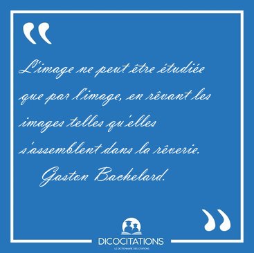 L'image ne peut �tre �tudi�e que par l'image, en r�vant les [...] - Gaston Bachelard...