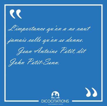 L'importance qu'on a ne vaut jamais celle qu'on se [...] - Jean Antoine Petit, dit John Petit-Senn...