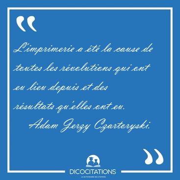 L'imprimerie a t la cause de toutes les rvolutions qui ont eu [...] - Adam Jerzy Czartoryski...
