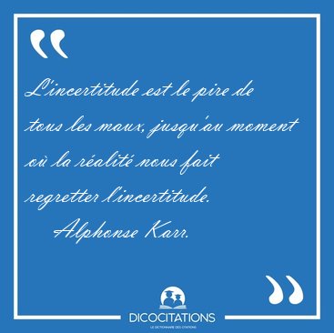 L'incertitude est le pire de tous les maux, jusqu'au moment o� [...] - Alphonse Karr...