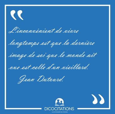 L'inconv�nient de vivre longtemps est que la derni�re image de [...] - Jean Dutourd...